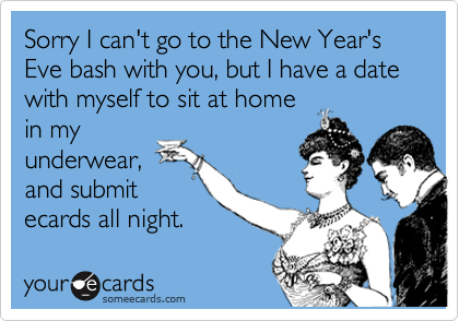 Sorry I can't go to the New Year's Eve bash with you, but I have a date with myself to sit at home
in my
underwear,
and submit
ecards all night.