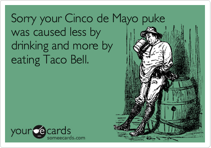 Sorry your Cinco de Mayo puke was caused less by
drinking and more by
eating Taco Bell.