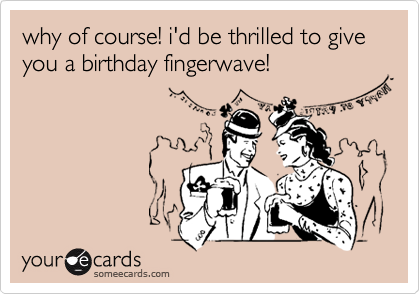 why of course! i'd be thrilled to give you a birthday fingerwave! 