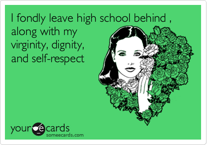 I fondly leave high school behind , along with my
virginity, dignity,
and self-respect