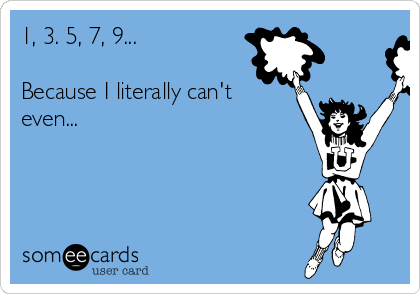1, 3. 5, 7, 9... Because I literally can't even... | Friendship Ecard