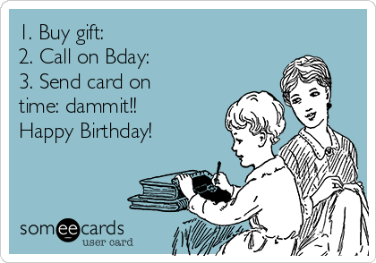 1. Buy gift: ✓
2. Call on Bday: ✓
3. Send card on
time: dammit!!
Happy Birthday!