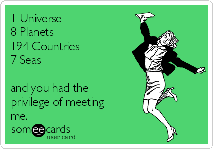 1 Universe
8 Planets
194 Countries
7 Seas

and you had the
privilege of meeting
me.