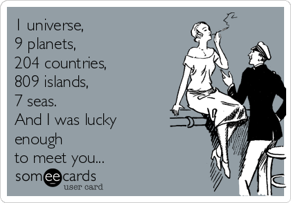 1 universe, 
9 planets,
204 countries, 
809 islands, 
7 seas.
And I was lucky 
enough 
to meet you...