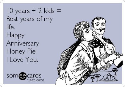10 years + 2 kids =
Best years of my
life. 
Happy
Anniversary  
Honey Pie!
I Love You.