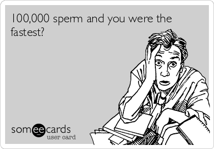 100,000 sperm and you were the
fastest?