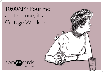 10:00AM? Pour me
another one, it's
Cottage Weekend. 