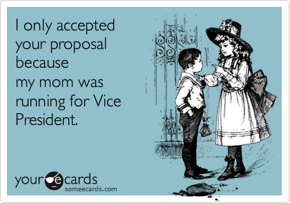 I only accepted
your proposal
because
my mom was
running for Vice
President. 