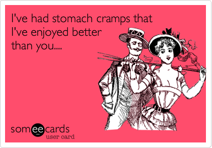 I've had stomach cramps that
I've enjoyed better
than you....