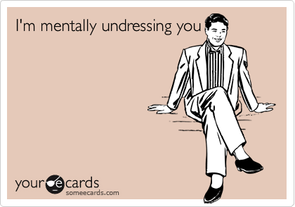 I'm mentally undressing you
