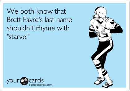 We both know that
Brett Favre's last name
shouldn't rhyme with
"starve."