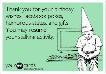 Thank you for your birthday
wishes, facebook pokes,
humorous status, and gifts.
You may resume
your stalking activity.