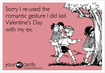Sorry I re-used the
romantic gesture I did last
Valentine's Day
with my ex.