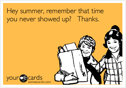 Hey summer, remember that time you never showed up?   Thanks.