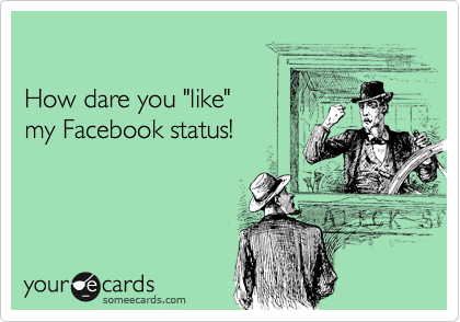

How dare you "like" 
my Facebook status!