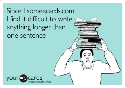 Since I someecards.com, I find it difficult to writeanything longer thanone sentence