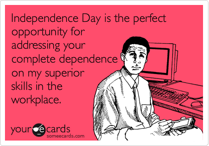 Independence Day is the perfect opportunity for
addressing your
complete dependence
on my superior
skills in the
workplace.