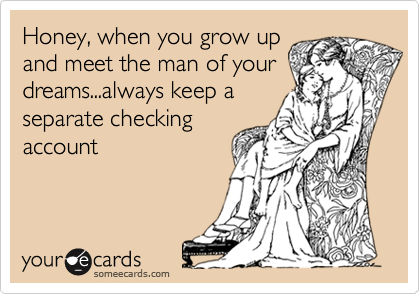 Honey, when you grow up
and meet the man of your
dreams...always keep a
separate checking
account