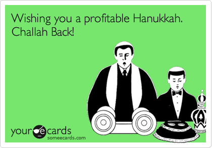 Wishing you a profitable Hanukkah. Challah Back!