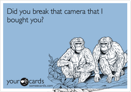 Did you break that camera that I bought you?