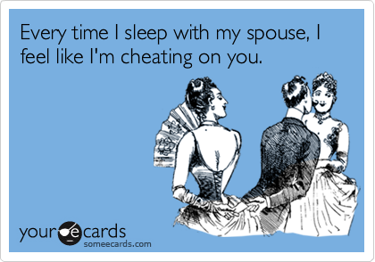 Every time I sleep with my spouse, I feel like I'm cheating on you.