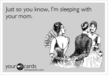 Just so you know, I'm sleeping with your mom.