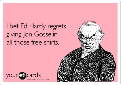 

I bet Ed Hardy regrets
giving Jon Gosselin
all those free shirts.