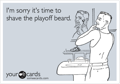 I'm sorry it's time to shave the playoff beard.