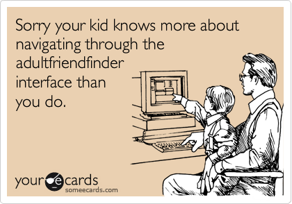 Sorry your kid knows more about navigating through the
adultfriendfinder
interface than 
you do.