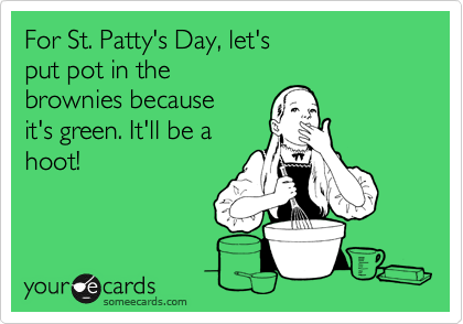 For St. Patty's Day, let's 
put pot in the 
brownies because
it's green. It'll be a
hoot!