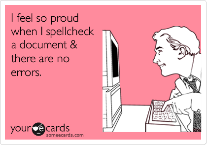 I feel so proud 
when I spellcheck 
a document &
there are no
errors.