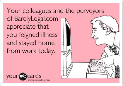 Your colleagues and the purveyors of BarelyLegal.comappreciate thatyou feigned illnessand stayed homefrom work today.