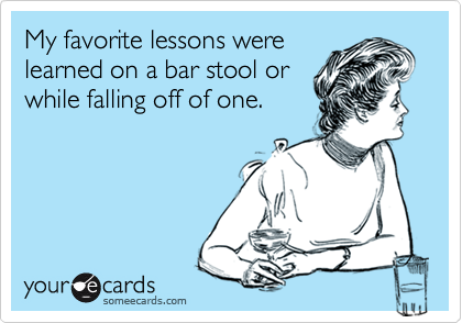 My favorite lessons werelearned on a bar stool orwhile falling off of one.