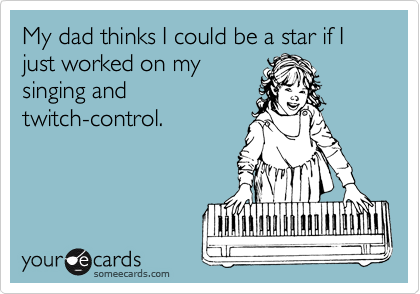 My dad thinks I could be a star if I just worked on my
singing and
twitch-control.