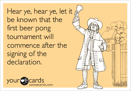 Hear ye, hear ye, let it
be known that the
first beer pong
tournament will
commence after the
signing of the
declaration.