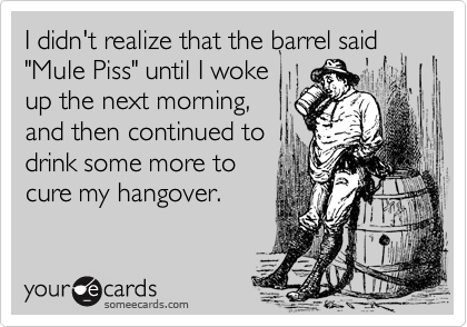 I didn't realize that the barrel said 
"Mule Piss" until I woke
up the next morning,
and then continued to
drink some more to 
cure my hangover.