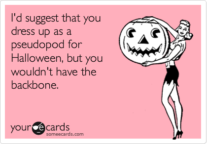 I'd suggest that you
dress up as a
pseudopod for
Halloween, but you
wouldn't have the
backbone.