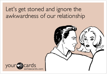 Let's get stoned and ignore the awkwardness of our relationship