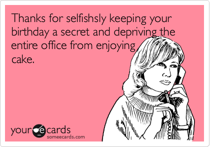 Thanks for selfishsly keeping your birthday a secret and depriving the
entire office from enjoying
cake.
