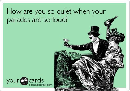 How are you so quiet when your parades are so loud?