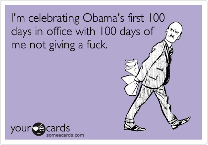 I'm celebrating Obama's first 100days in office with 100 days ofme not giving a fuck.
