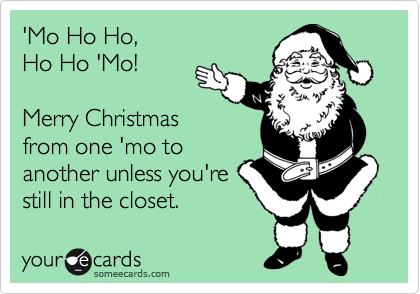 'Mo Ho Ho,
Ho Ho 'Mo!

Merry Christmas
from one 'mo to
another unless you're
still in the closet.