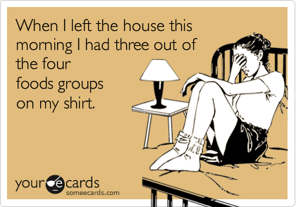 When I left the house this
morning I had three out of
the four
foods groups
on my shirt.