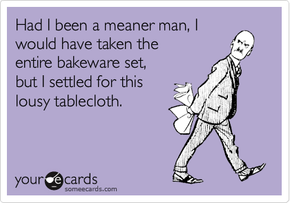 Had I been a meaner man, I 
would have taken the
entire bakeware set,
but I settled for this
lousy tablecloth.