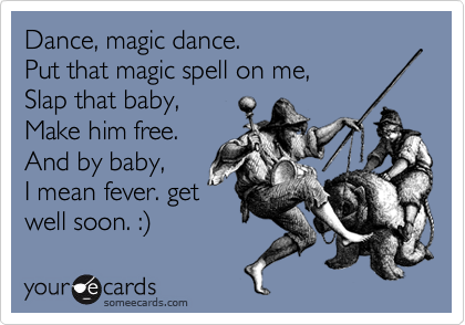 Dance, magic dance.
Put that magic spell on me,
Slap that baby,
Make him free.
And by baby,
I mean fever. get
well soon. :%29 
