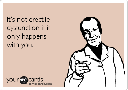 
It's not erectile
dysfunction if it 
only happens
with you.