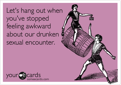 Let's hang out whenyou've stoppedfeeling awkwardabout our drunkensexual encounter.