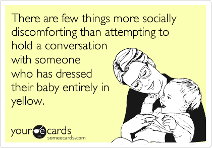 There are few things more socially discomforting than attempting to hold a conversation
with someone
who has dressed
their baby entirely in
yellow.
