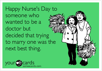 Happy Nurse's Day to
someone who
wanted to be a
doctor but
decided that trying
to marry one was the
next best thing.