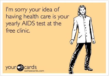 I'm sorry your idea of 
having health care is your
yearly AIDS test at the 
free clinic.